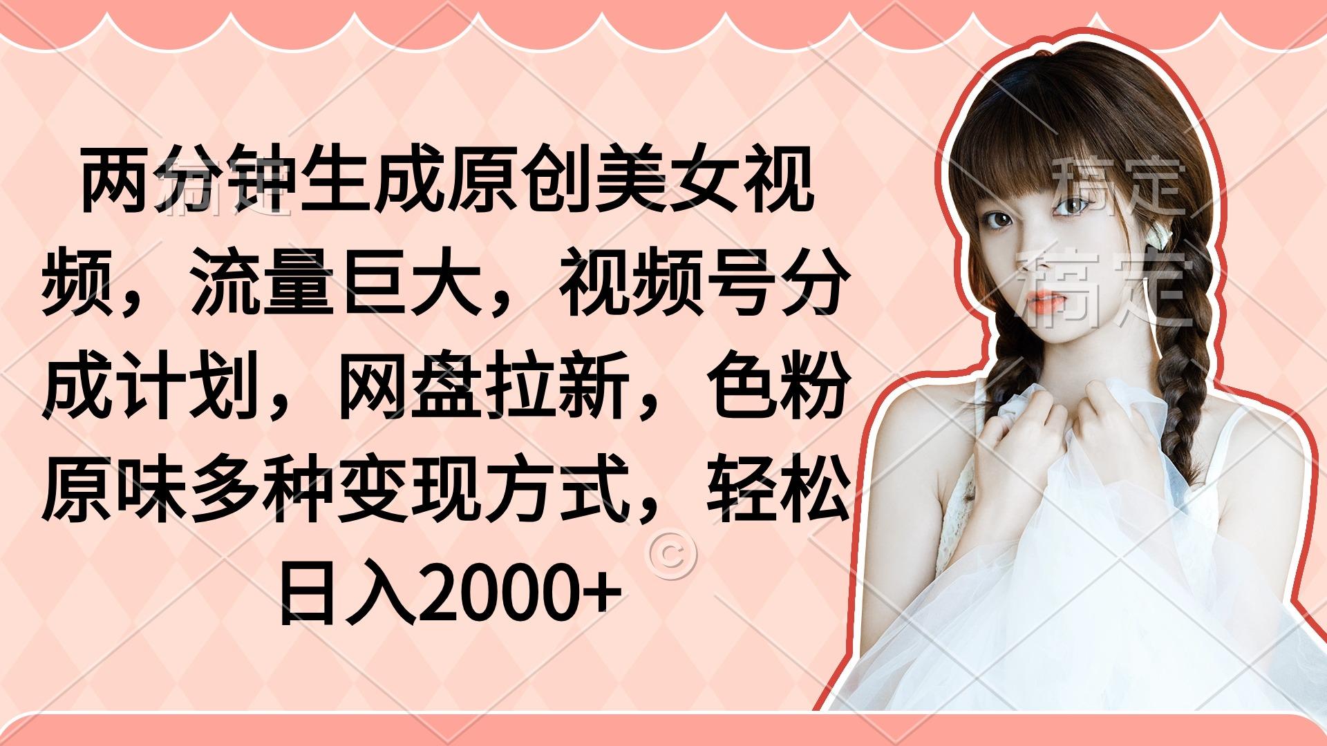 (9347期)两分钟生成原创美女视频，流量巨大，视频号分成计划，网盘拉新，色粉原…-七七项目网