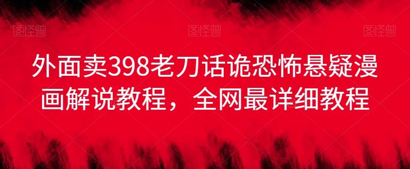 外面卖398老刀话诡恐怖悬疑漫画解说项目，全网最详细教程-七七项目网