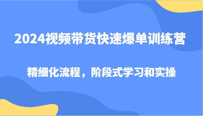 2024视频带货快速爆单训练营，精细化流程，阶段式学习和实操-七七项目网