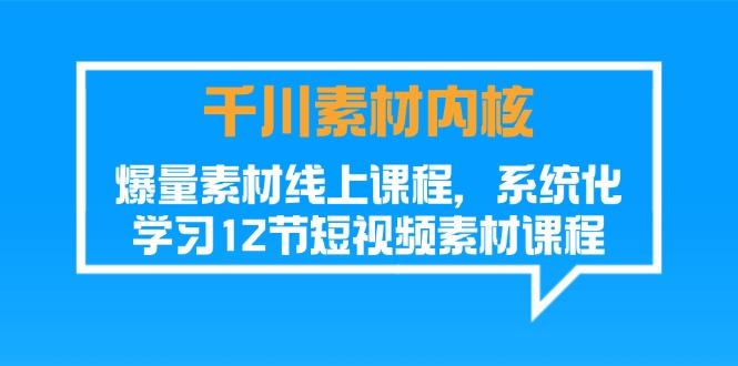 千川素材-内核，爆量素材线上课程，系统化学习12节短视频素材课程-七七项目网