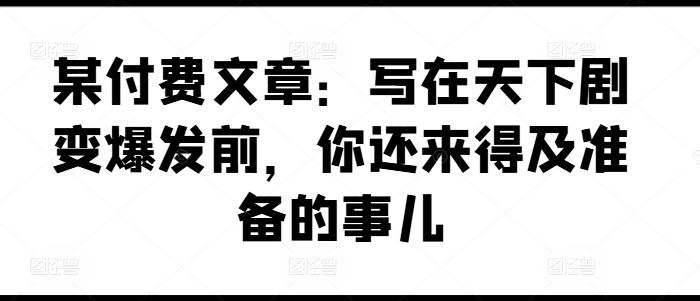 某付费文章：写在天下剧变爆发前，你还来得及准备的事儿-七七项目网