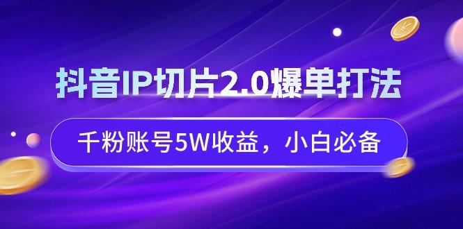 抖音IP切片2.0爆单打法，千粉账号5W收益，小白必备-七七项目网