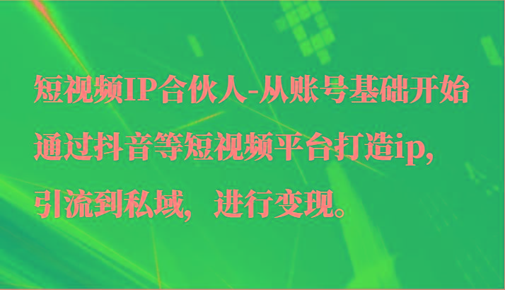 短视频IP合伙人-从账号基础开始通过抖音等短视频平台打造ip，引流到私域，进行变现。-七七项目网