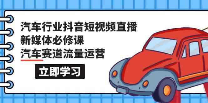 汽车行业抖音短视频直播新媒体必修课，汽车赛道流量运营(118节课)-七七项目网