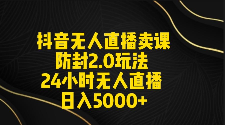 抖音无人直播卖课防封2.0玩法 打造日不落直播间 日入5000+附直播素材+音频-七七项目网