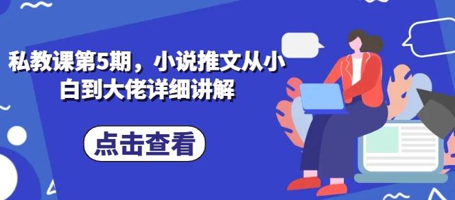 私教课第5期，小说推文从小白到大佬详细讲解-七七项目网