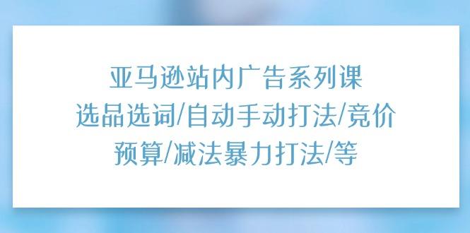 亚马逊站内广告系列课：选品选词/自动手动打法/竞价预算/减法暴力打法/等-七七项目网