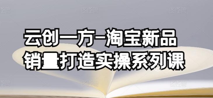 云创一方-淘宝新品销量打造实操系列课，基础销量打造(4课程)+补单渠道分析(4课程)-七七项目网