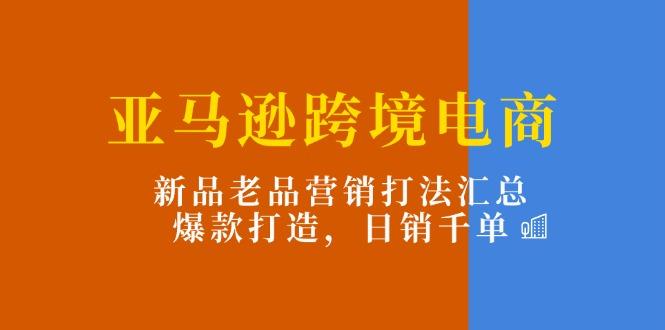 亚马逊跨境电商：新品老品营销打法汇总，爆款打造，日销千单-七七项目网