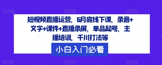 短视频直播运营，6月底线下课，录音+文字+课件+直播录屏，单品起号，主播培训，千川打法等-七七项目网