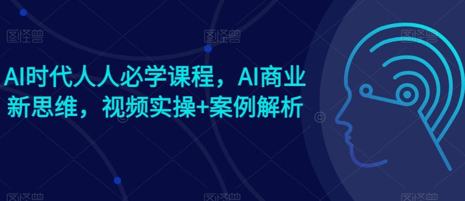 AI时代人人必学课程，AI商业新思维，视频实操+案例解析【赠AI商业爆款案例】-七七项目网