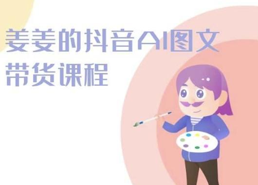姜姜的抖音AI图文带货课程-姜姜抖音2024-七七项目网