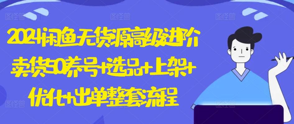 2024闲鱼无货源高级进阶卖货5.0.养号+选品+上架+优化+出单整套流程【揭秘】-七七项目网