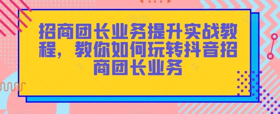 招商团长业务提升实战教程，教你如何玩转抖音招商团长业务-七七项目网