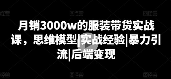 月销3000w的服装带货实战课，思维模型|实战经验|暴力引流|后端变现-七七项目网