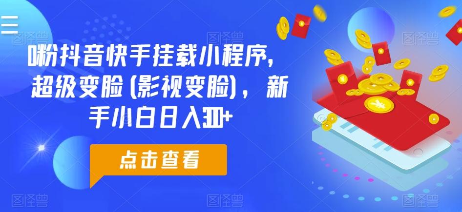 0粉抖音快手挂载小程序，超级变脸(影视变脸)，新手小白日入300+【揭秘】-七七项目网