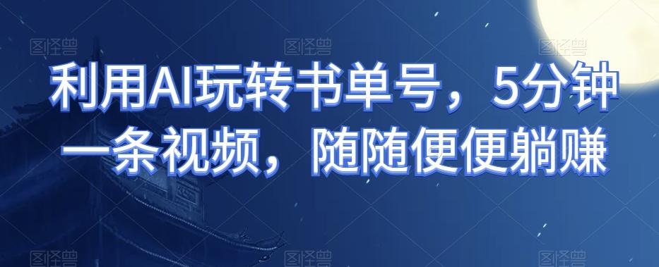 利用AI玩转书单号，5分钟一条视频，随随便便躺赚-七七项目网