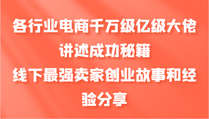 各行业电商千万级亿级大佬讲述成功秘籍，线下最强卖家创业故事和经验分享-七七项目网