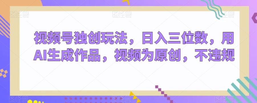 视频号独创玩法，日入三位数，用AI生成作品，视频为原创，不违规-七七项目网