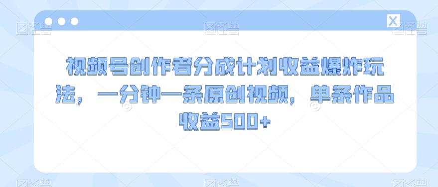 视频号创作者分成计划收益爆炸玩法，一分钟一条原创视频，单条作品收益500+-七七项目网