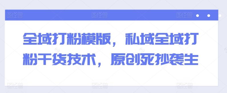 全域打粉模版，私域全域打粉干货技术，原创死抄袭生-七七项目网