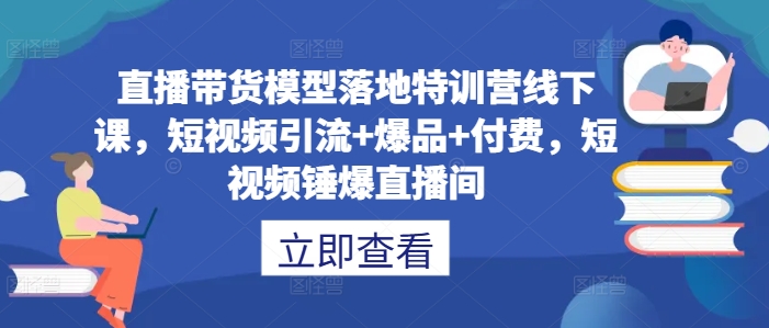 直播带货模型落地特训营线下课，​短视频引流+爆品+付费，短视频锤爆直播间-七七项目网