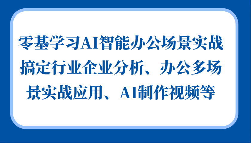 零基学习AI智能办公场景实战，搞定行业企业分析、办公多场景实战应用、AI制作视频等-七七项目网