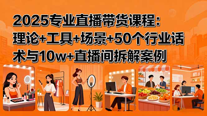 2025专业直播带货课程：理论+工具+场景+50个行业话术与10w+直播间拆解案例-七七项目网