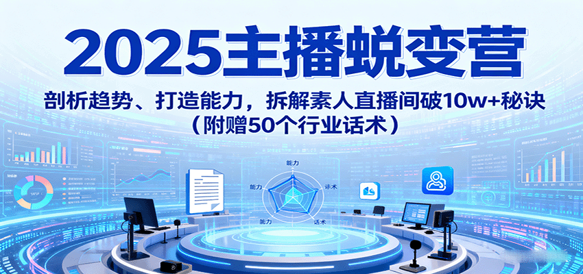 2025主播蜕变营：剖析趋势、打造能力，拆解素人直播间破10w+秘诀(附赠50个行业话术)-七七项目网