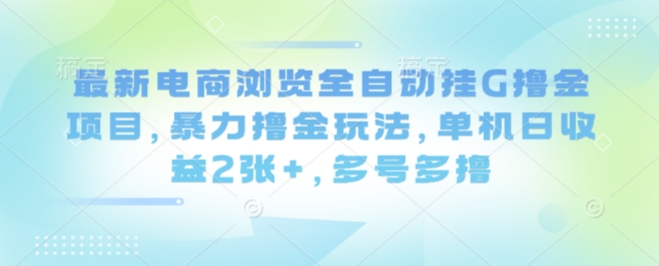 最新电商浏览全自动挂G撸金项目，暴力撸金玩法，单机日收益2张+，多号多撸【揭秘】-七七项目网