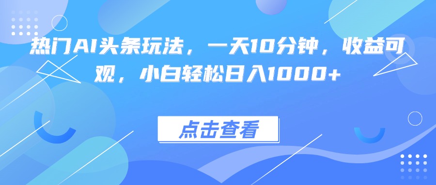 热门AI头条玩法，一天10分钟，收益可观，小白轻松日入1000+-七七项目网
