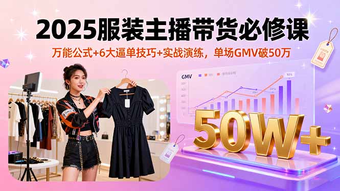 2025服装主播带货必修课，万能公式+6大逼单技巧+实战演练，单场GMV破50万-七七项目网