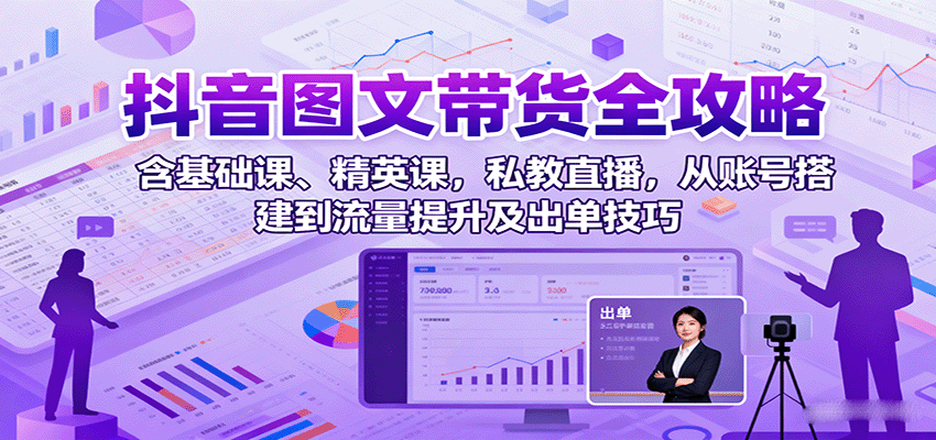 抖音图文带货全攻略：含基础课、精英课，私教直播，从账号搭建到流量提升及出单技巧-七七项目网