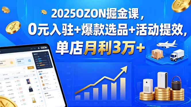 2025OZON掘金课，0元入驻+爆款选品+活动提效，单店月利3万+-七七项目网