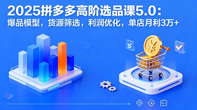 2025拼多多高阶选品课5.0：爆品模型，货源筛选，利润优化，单店月利3万+-七七项目网