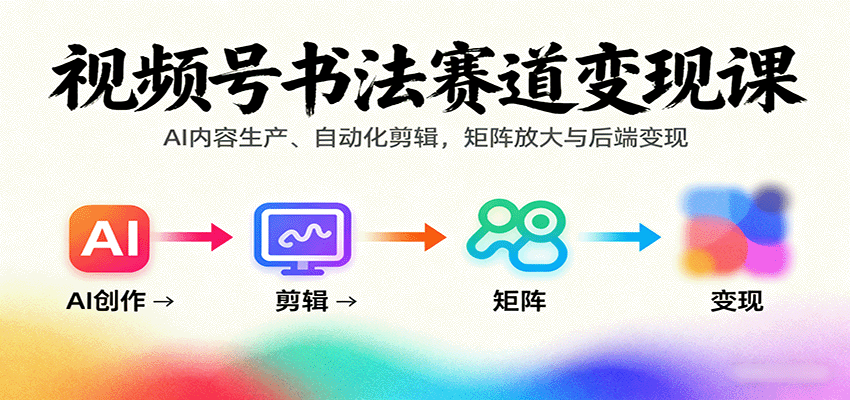 视频号书法赛道变现课：AI内容生产、自动化剪辑，矩阵放大与后端变现-七七项目网