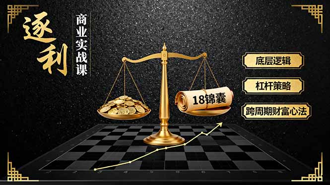 《逐 利》商业实战课，底层逻辑、杠杆策略、18锦囊，跨周期财富心法-七七项目网