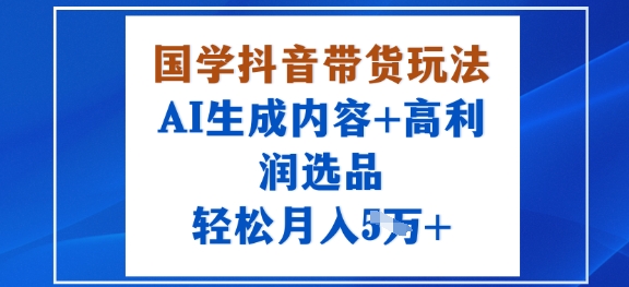 国学抖音带货玩法，AI生成内容+高利润选品，轻松月入1W+-七七项目网