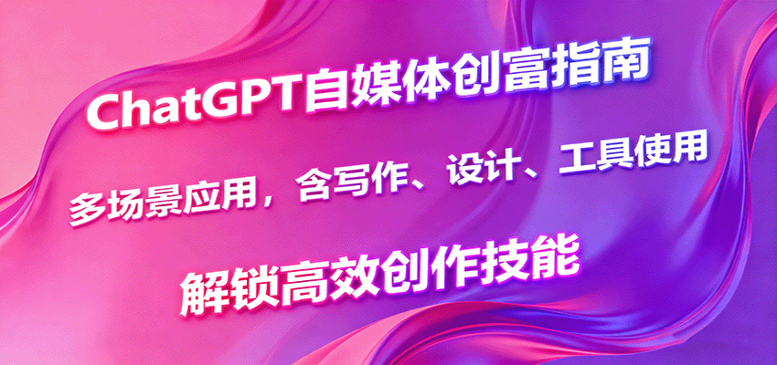 ChatGPT自媒体创富指南，多场景应用，含写作、设计、工具使用，解锁高效创作技能-七七项目网