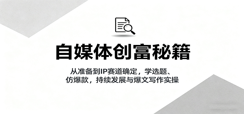 自媒体创富秘籍：从准备到IP赛道确定，学选题、仿爆款，持续发展与爆文写作实操-七七项目网