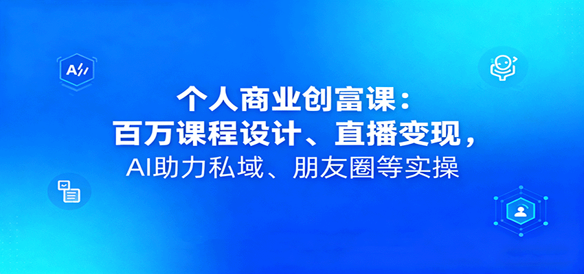个人商业创富课：百万课程设计、直播变现，AI助力私域、朋友圈等实操-七七项目网