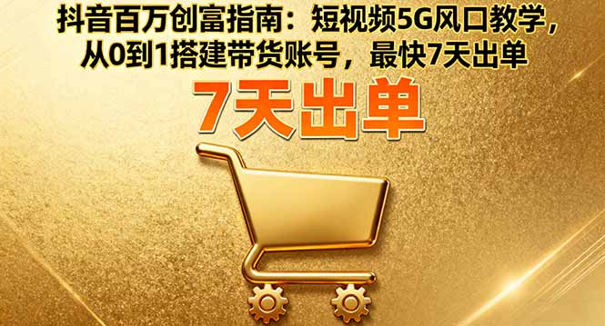 抖音百万创富指南:短视频5G风口教学,从0到1搭建带货账号,最快7天出单-七七项目网