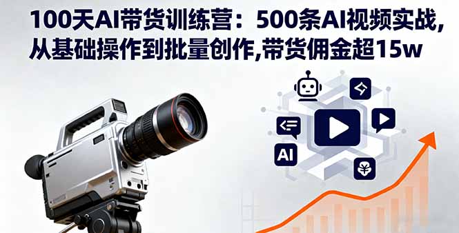 100天AI带货训练营：500条AI视频实战,从基础操作到批量创作,带货佣金超15w-七七项目网