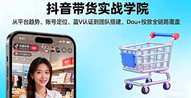 抖音带货实战学院:从平台趋势/账号定位/蓝V认证到团队搭建/Dou+投放全链路-七七项目网