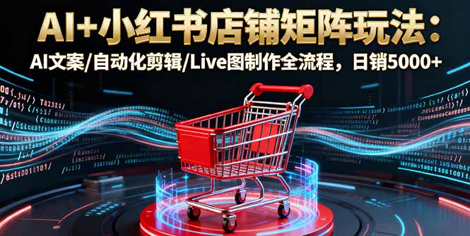 AI+小红书店铺矩阵玩法:AI文案/自动化剪辑/Live图制作全流程,日销5000+-七七项目网