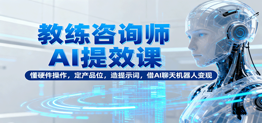 教练咨询师AI提效课：懂硬件操作，定产品位，造提示词，借AI聊天机器人变现-七七项目网