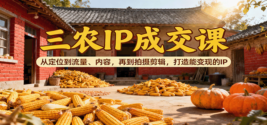 三农IP成交课:从定位到流量、内容,再到拍摄剪辑,打造能变现的IP-七七项目网