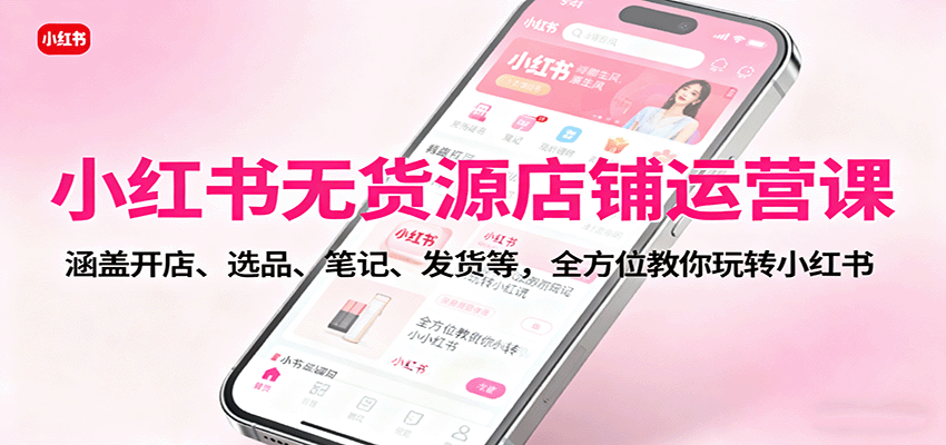 小红书无货源店铺运营课：涵盖开店、选品、笔记、发货等，全方位教你玩转小红书-七七项目网