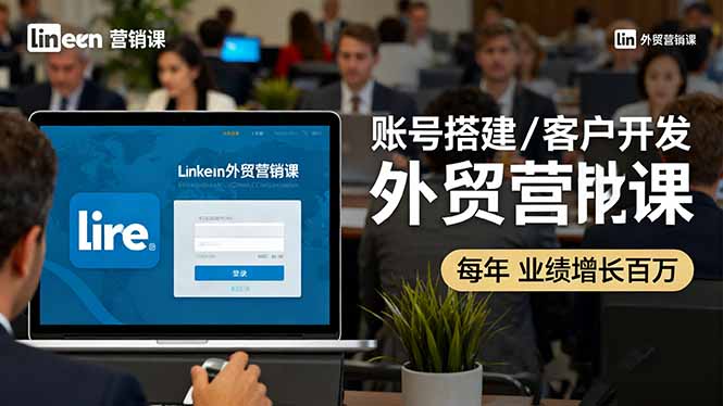 LinkedIn外贸营销课:账号搭建/客户开发/成交转化,年业绩增长百万+-七七项目网