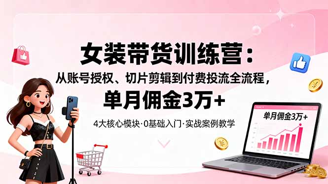 女装带货特训营:从账号授权、切片剪辑到付费投流全流程,单月佣金3万+-七七项目网